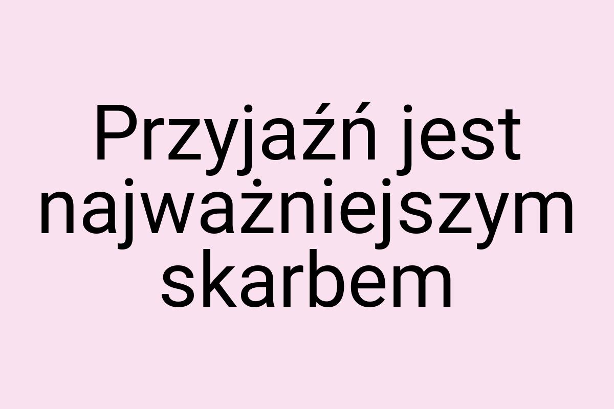 Przyjaźń jest najważniejszym skarbem