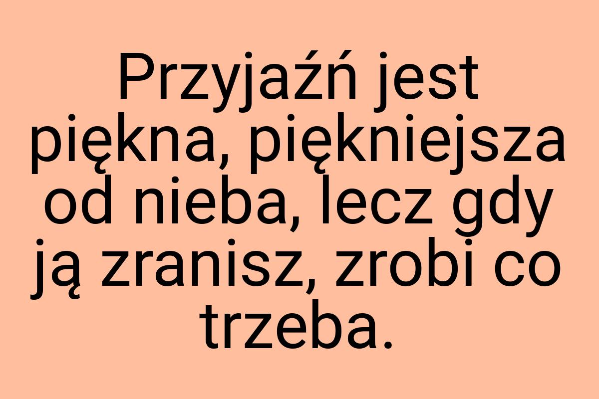 Przyjaźń jest piękna, piękniejsza od nieba, lecz gdy ją