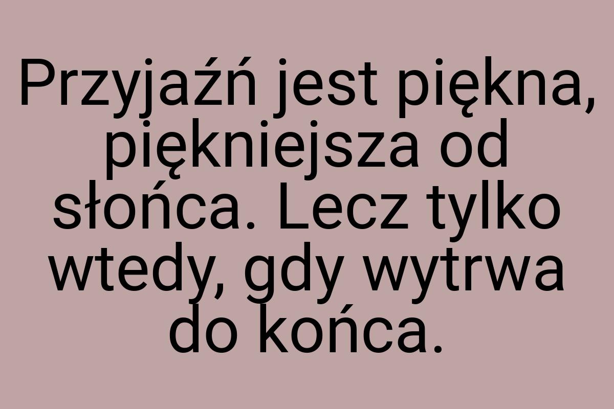 Przyjaźń jest piękna, piękniejsza od słońca. Lecz tylko