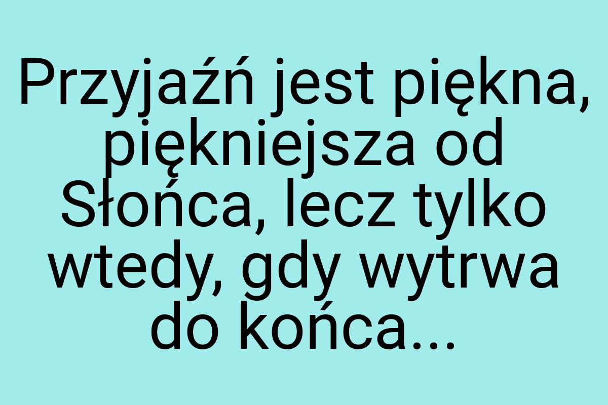 Przyjaźń jest piękna, piękniejsza od Słońca, lecz tylko