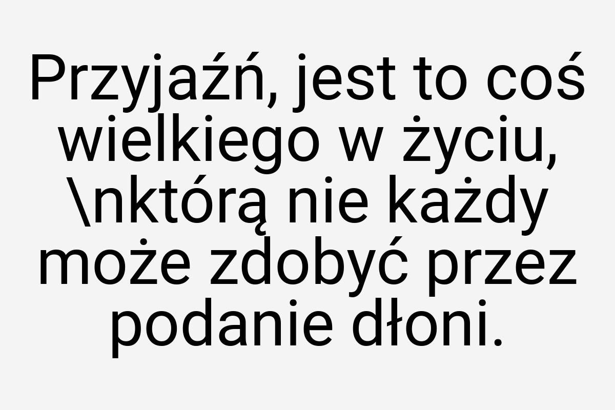 Przyjaźń, jest to coś wielkiego w życiu, \nktórą nie każdy