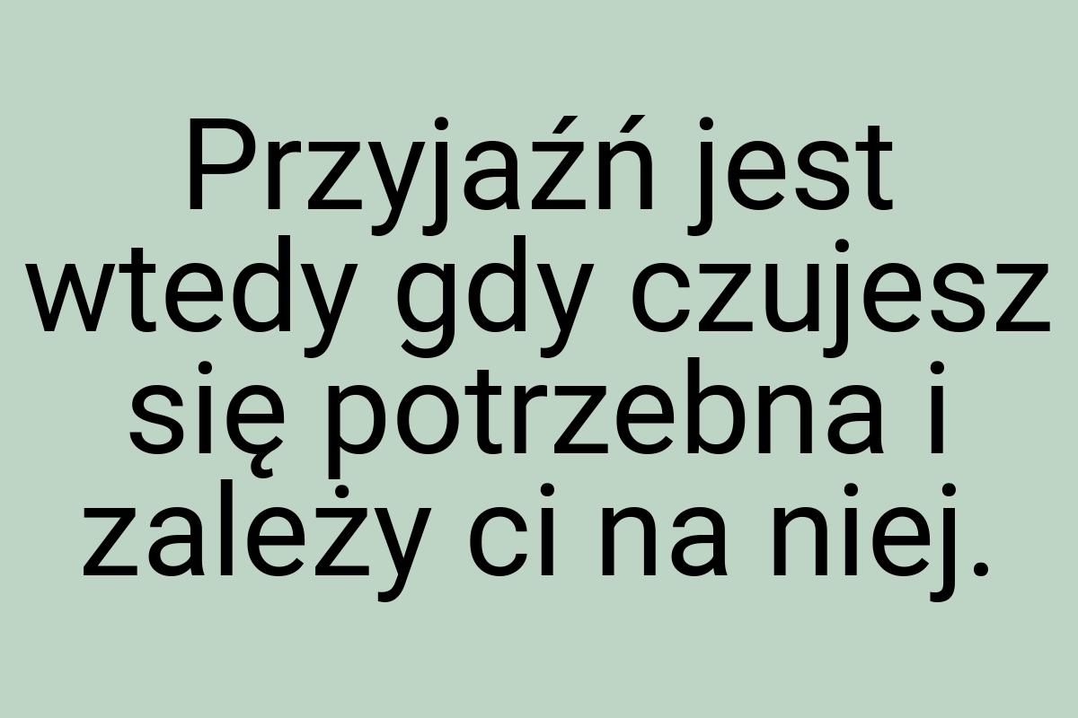 Przyjaźń jest wtedy gdy czujesz się potrzebna i zależy ci