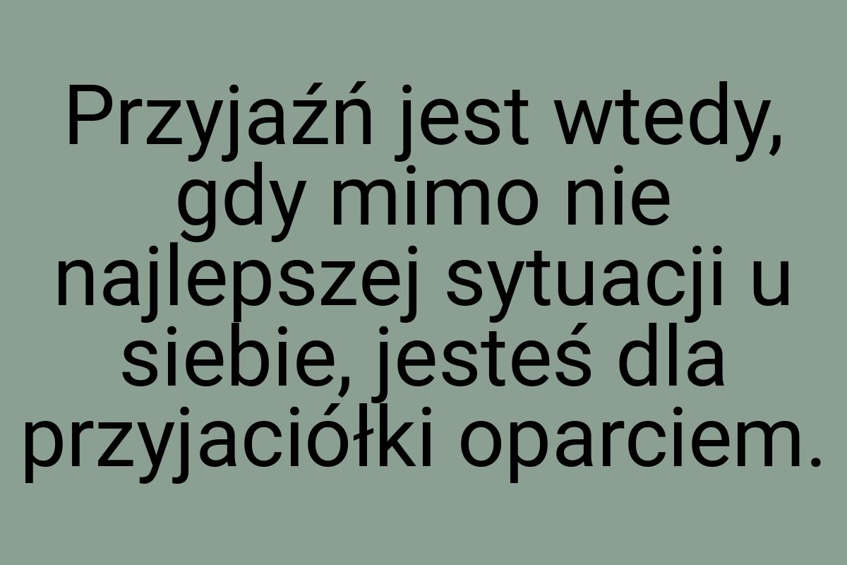 Przyjaźń jest wtedy, gdy mimo nie najlepszej sytuacji u