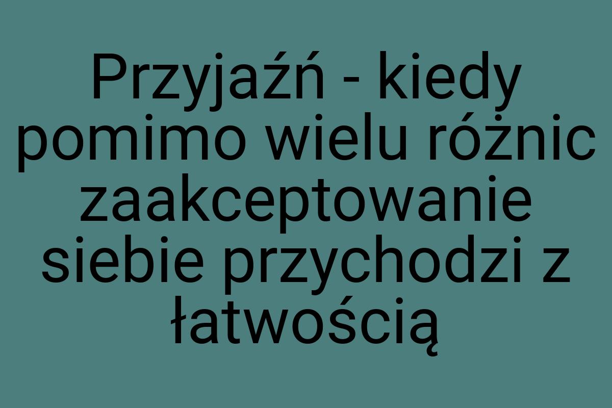 Przyjaźń - kiedy pomimo wielu różnic zaakceptowanie siebie