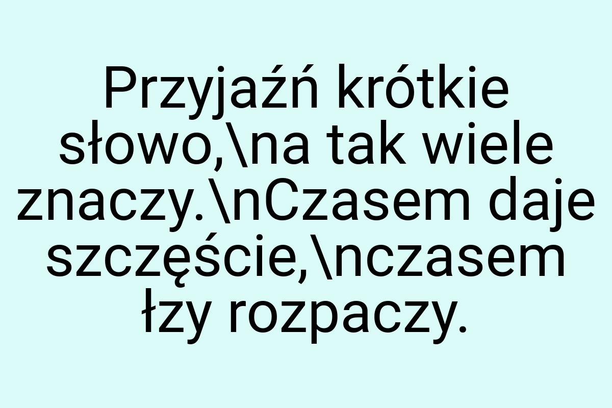 Przyjaźń krótkie słowo,\na tak wiele znaczy.\nCzasem daje