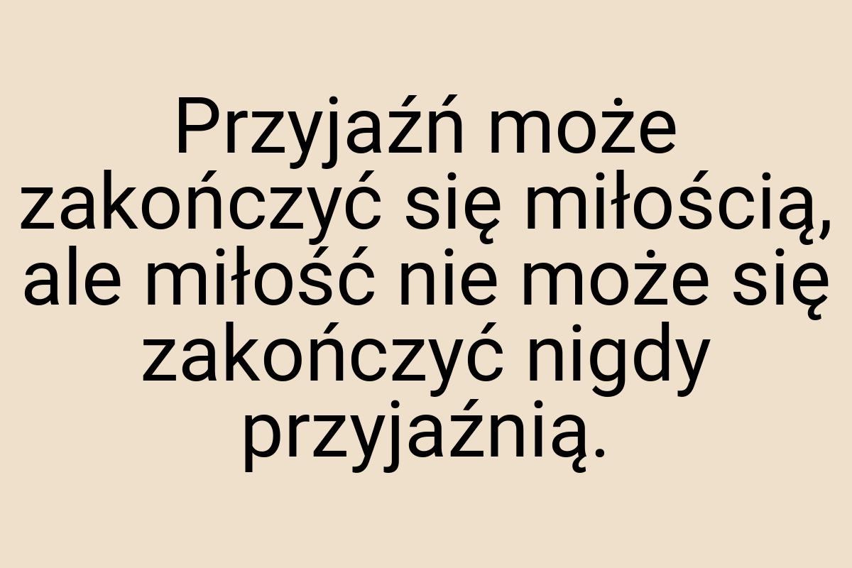 Przyjaźń może zakończyć się miłością, ale miłość nie może