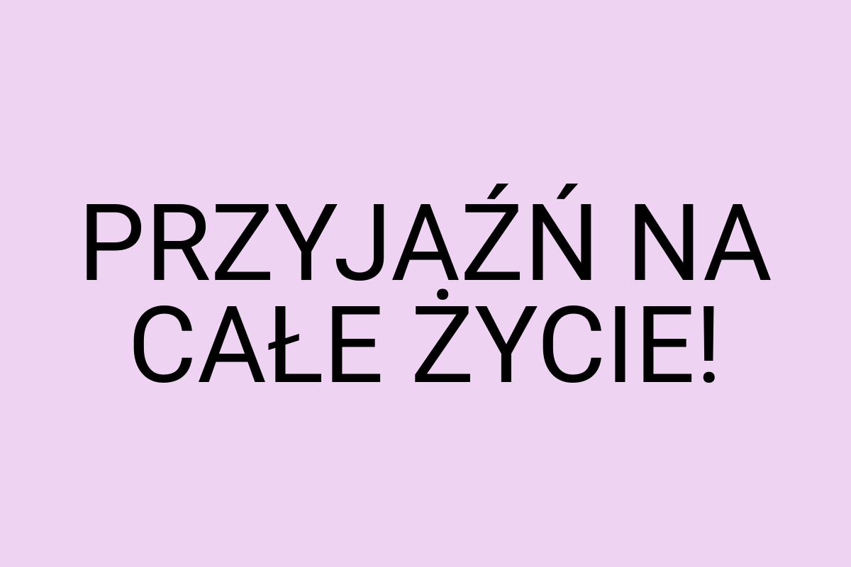 PRZYJAŹŃ NA CAŁE ŻYCIE