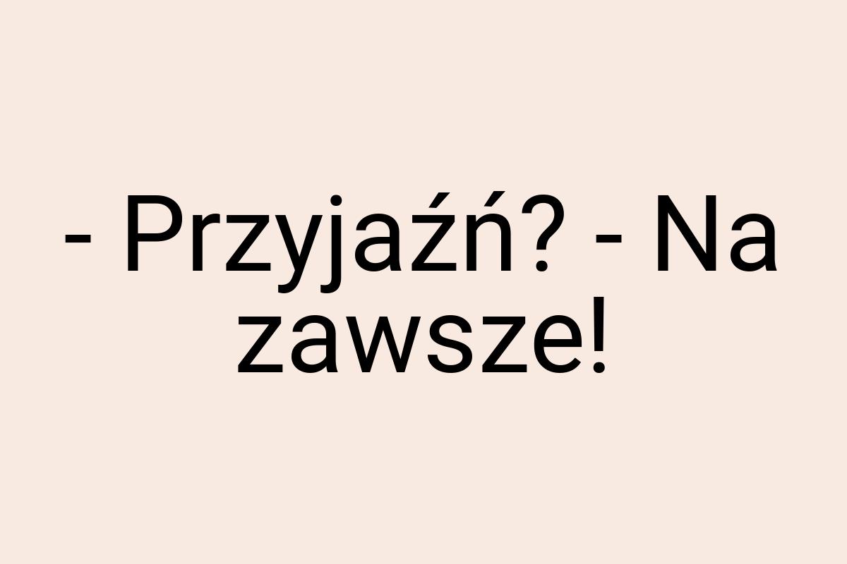 - Przyjaźń? - Na zawsze