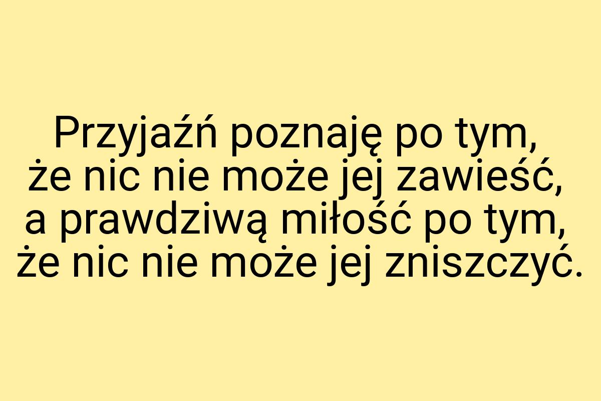 Przyjaźń poznaję po tym, że nic nie może jej zawieść, a