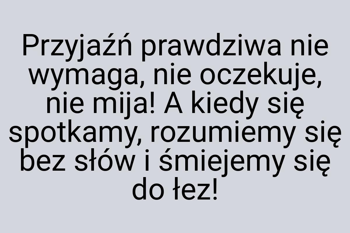 Przyjaźń prawdziwa nie wymaga, nie oczekuje, nie mija! A