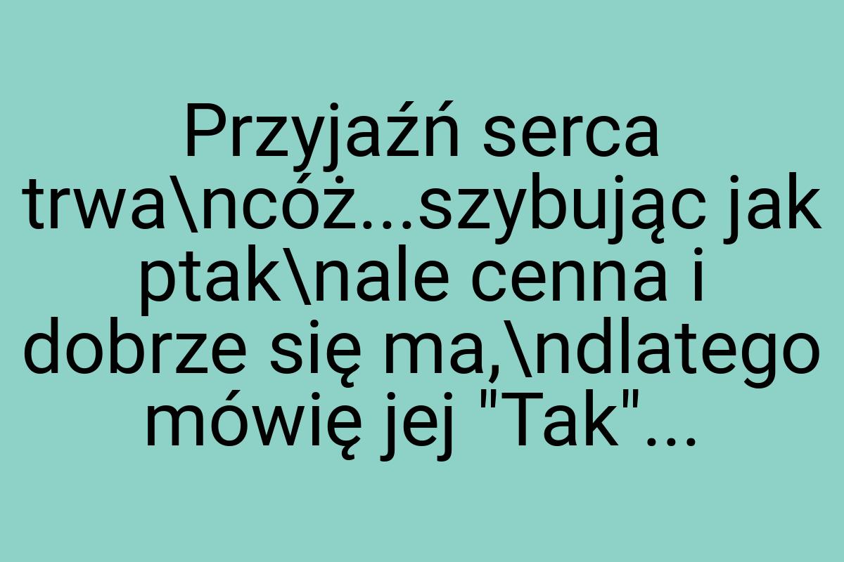 Przyjaźń serca trwa\ncóż...szybując jak ptak\nale cenna i