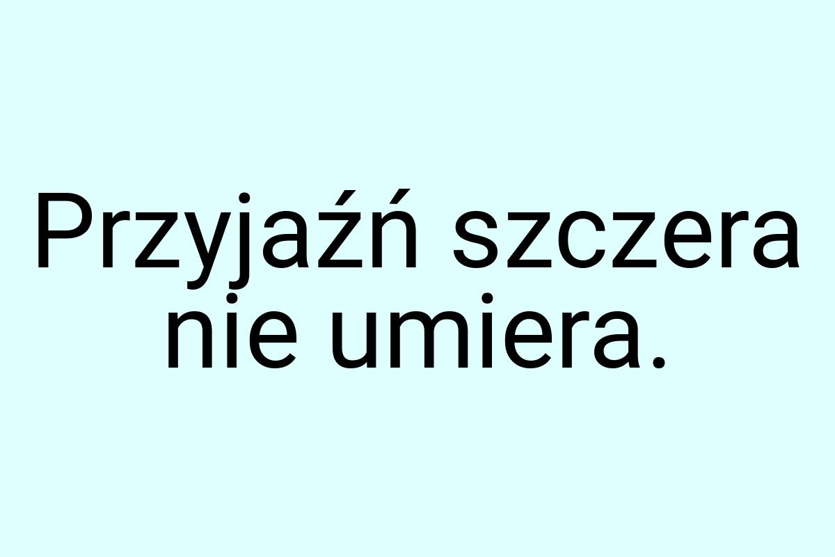 Przyjaźń szczera nie umiera