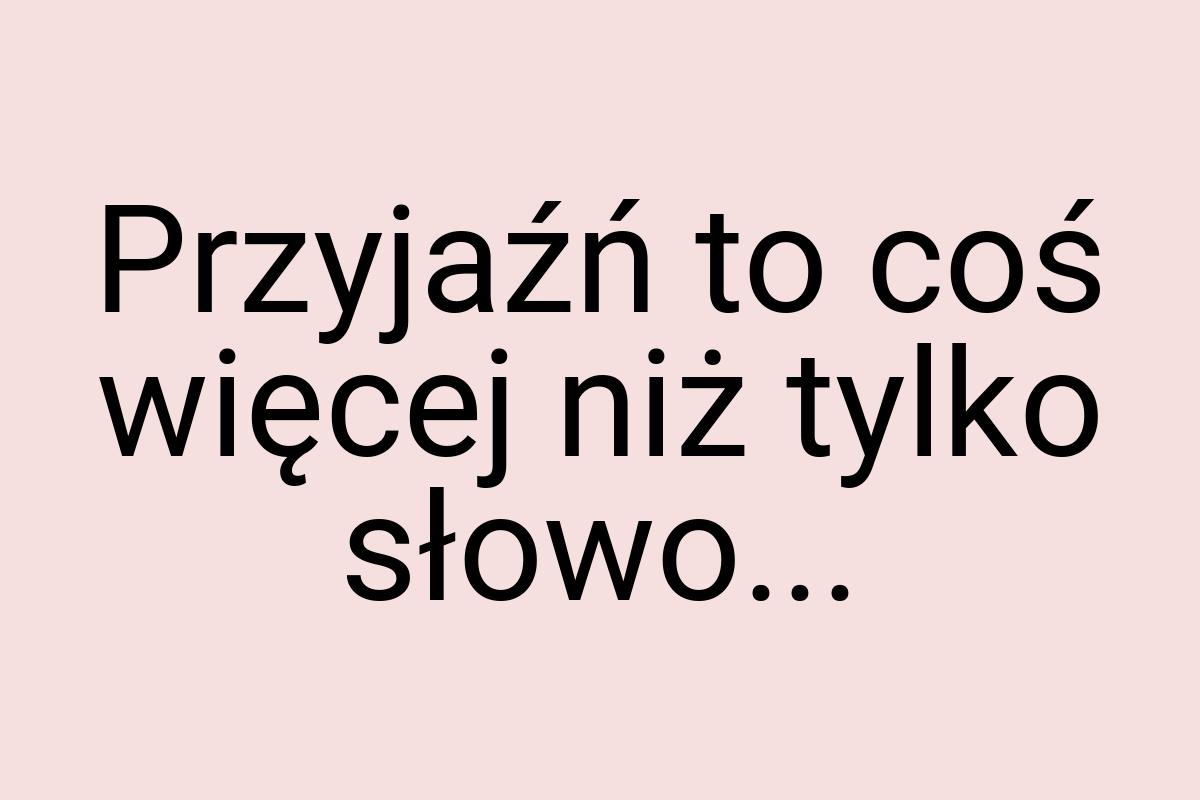 Przyjaźń to coś więcej niż tylko słowo