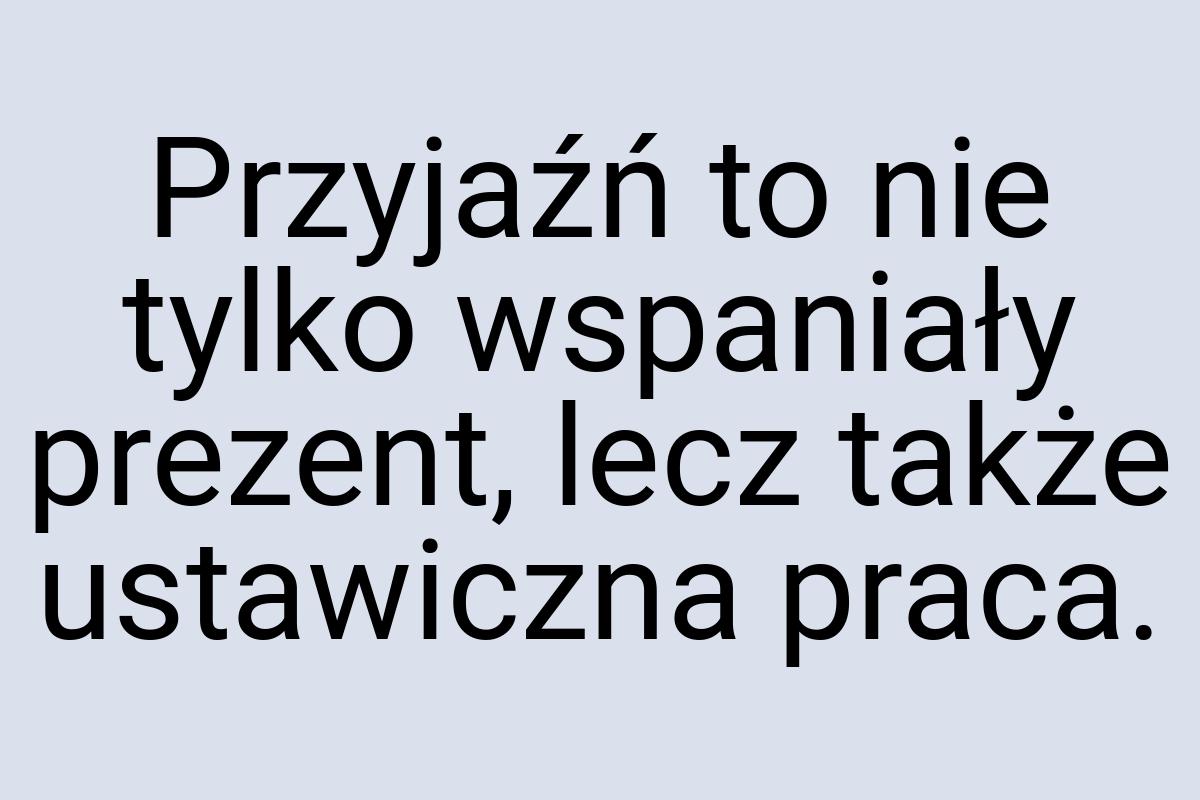 Przyjaźń to nie tylko wspaniały prezent, lecz także