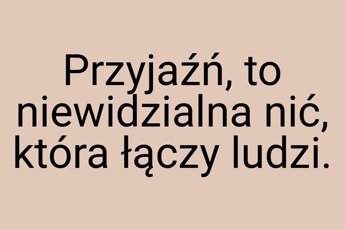 Przyjaźń, to niewidzialna nić, która łączy ludzi