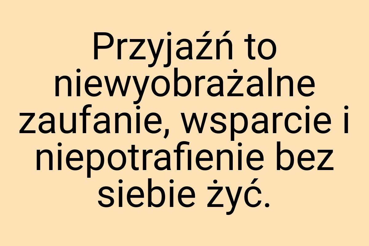 Przyjaźń to niewyobrażalne zaufanie, wsparcie i