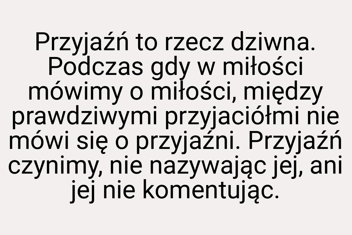 Przyjaźń to rzecz dziwna. Podczas gdy w miłości mówimy o