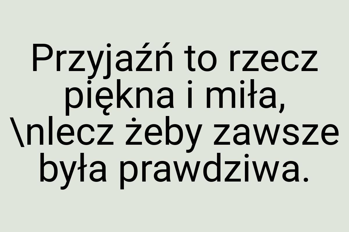 Przyjaźń to rzecz piękna i miła, \nlecz żeby zawsze była