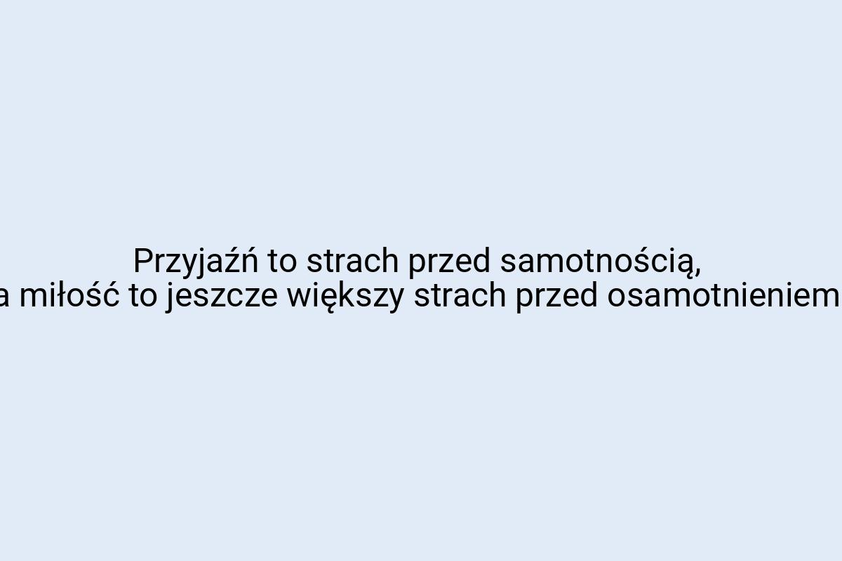 Przyjaźń to strach przed samotnością, a miłość to jeszcze