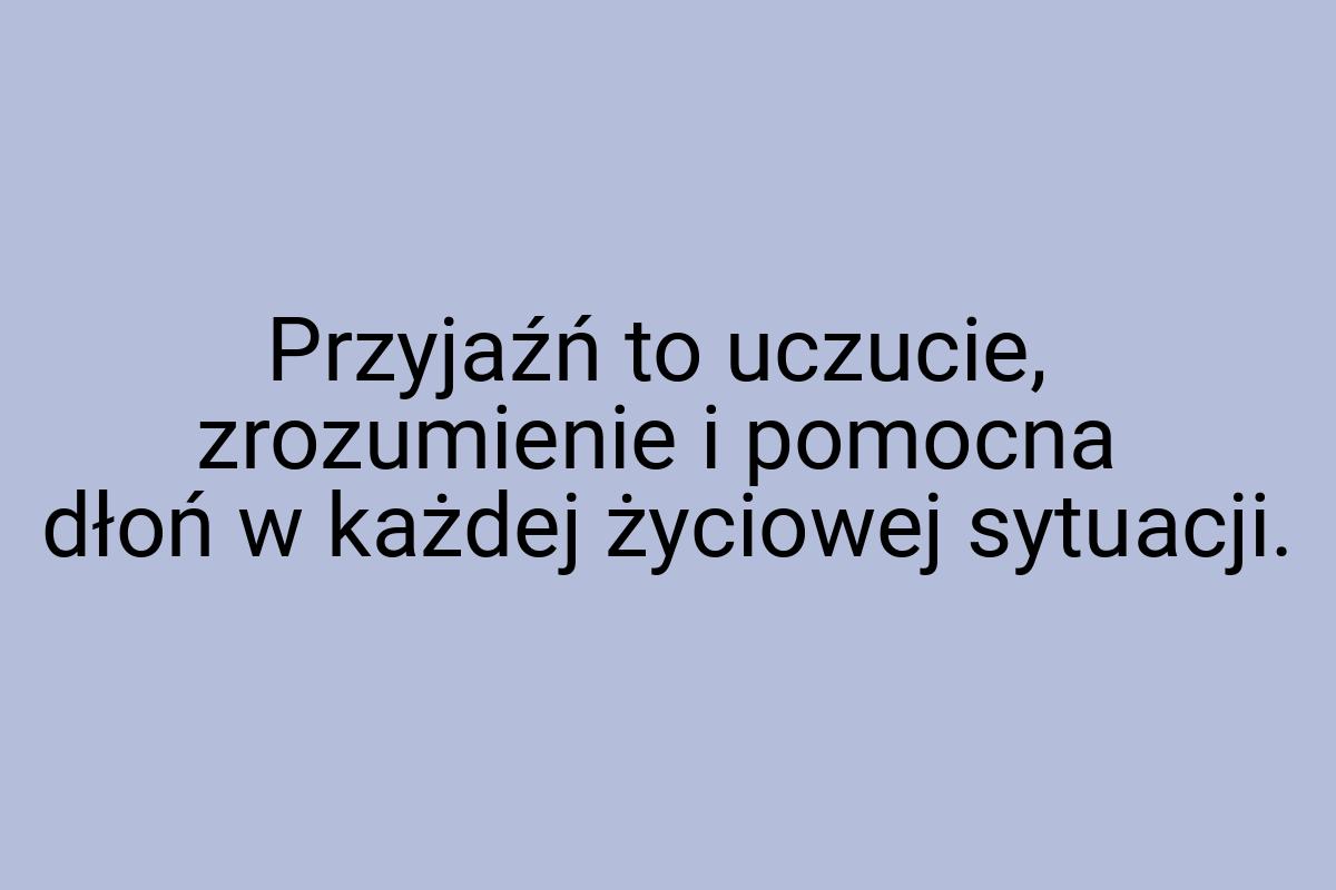 Przyjaźń to uczucie, zrozumienie i pomocna dłoń w każdej