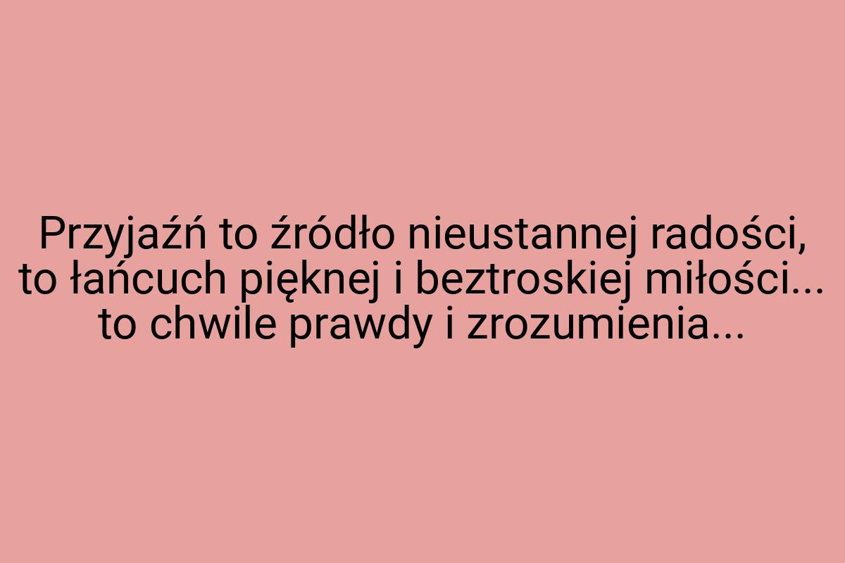 Przyjaźń to źródło nieustannej radości, to łańcuch pięknej