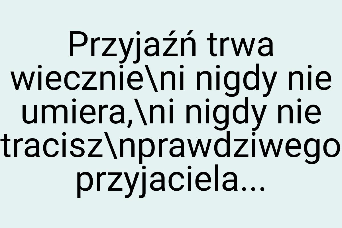 Przyjaźń trwa wiecznie\ni nigdy nie umiera,\ni nigdy nie