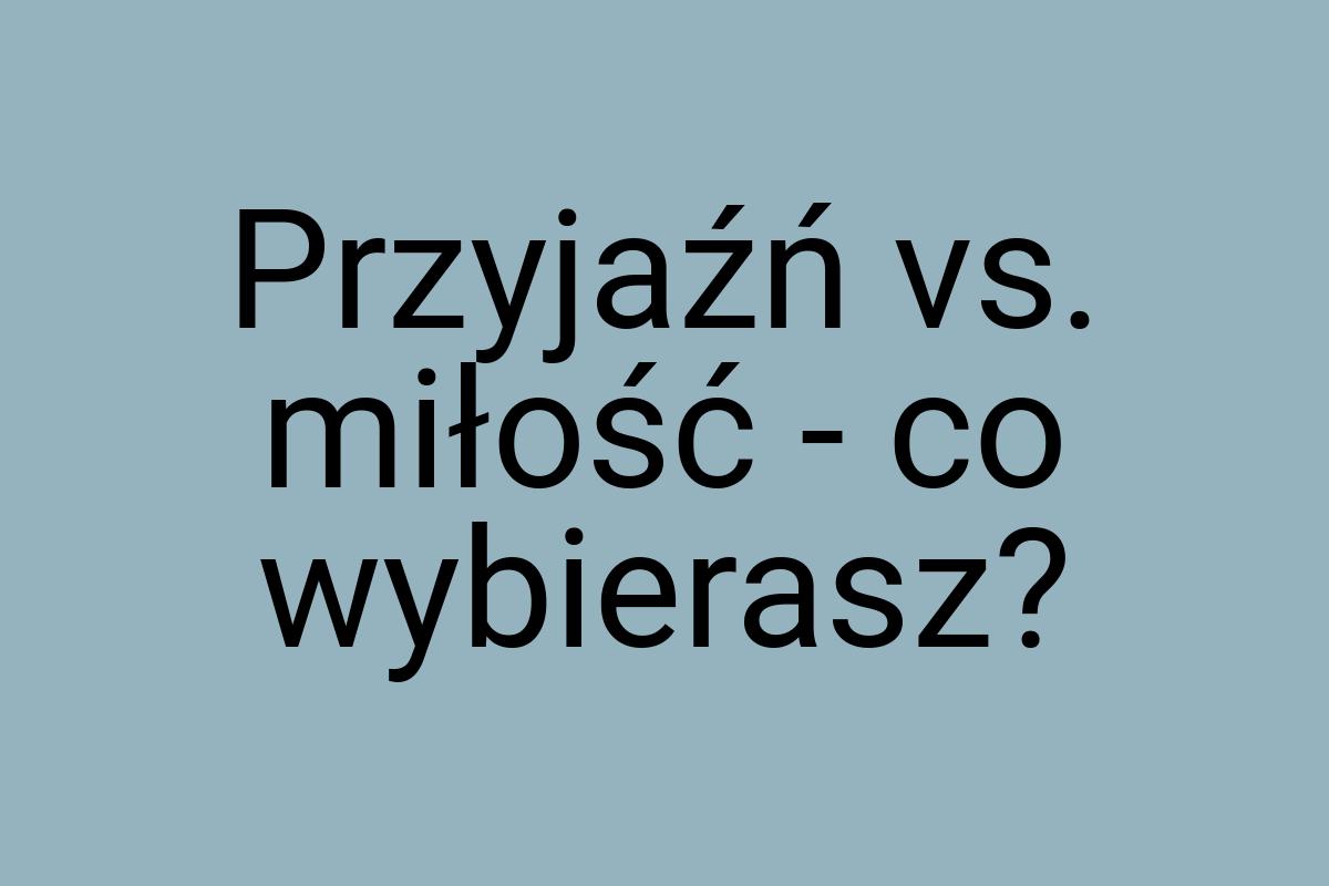 Przyjaźń vs. miłość - co wybierasz