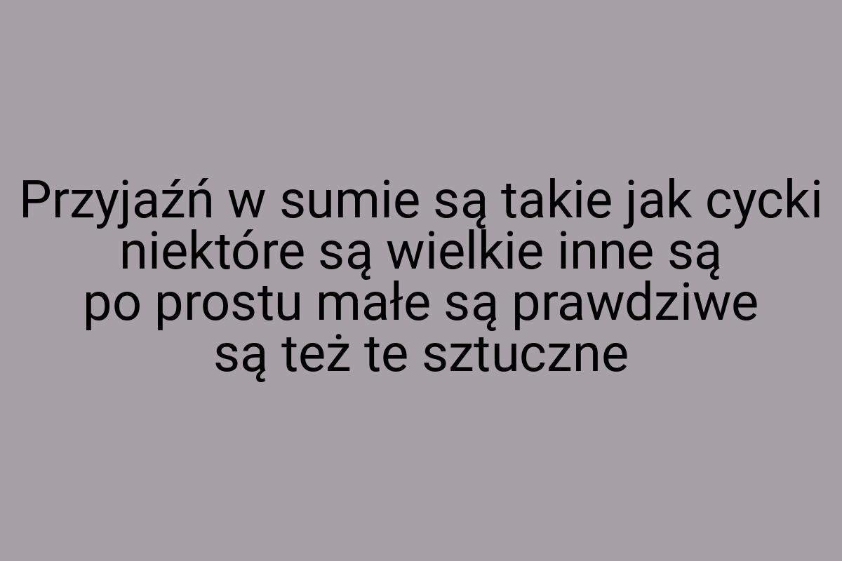 Przyjaźń w sumie są takie jak cycki niektóre są wielkie