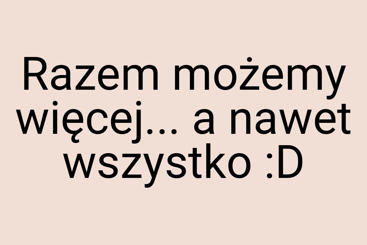 Razem możemy więcej... a nawet wszystko :D