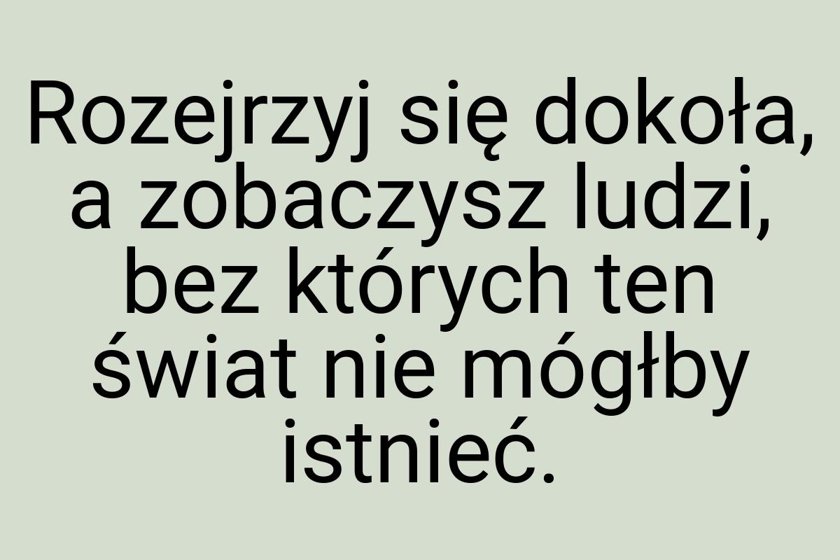 Rozejrzyj się dokoła, a zobaczysz ludzi, bez których ten