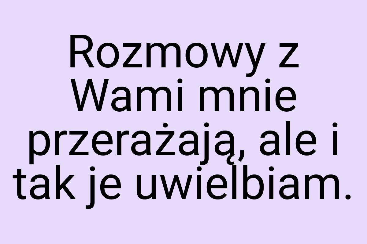 Rozmowy z Wami mnie przerażają, ale i tak je uwielbiam