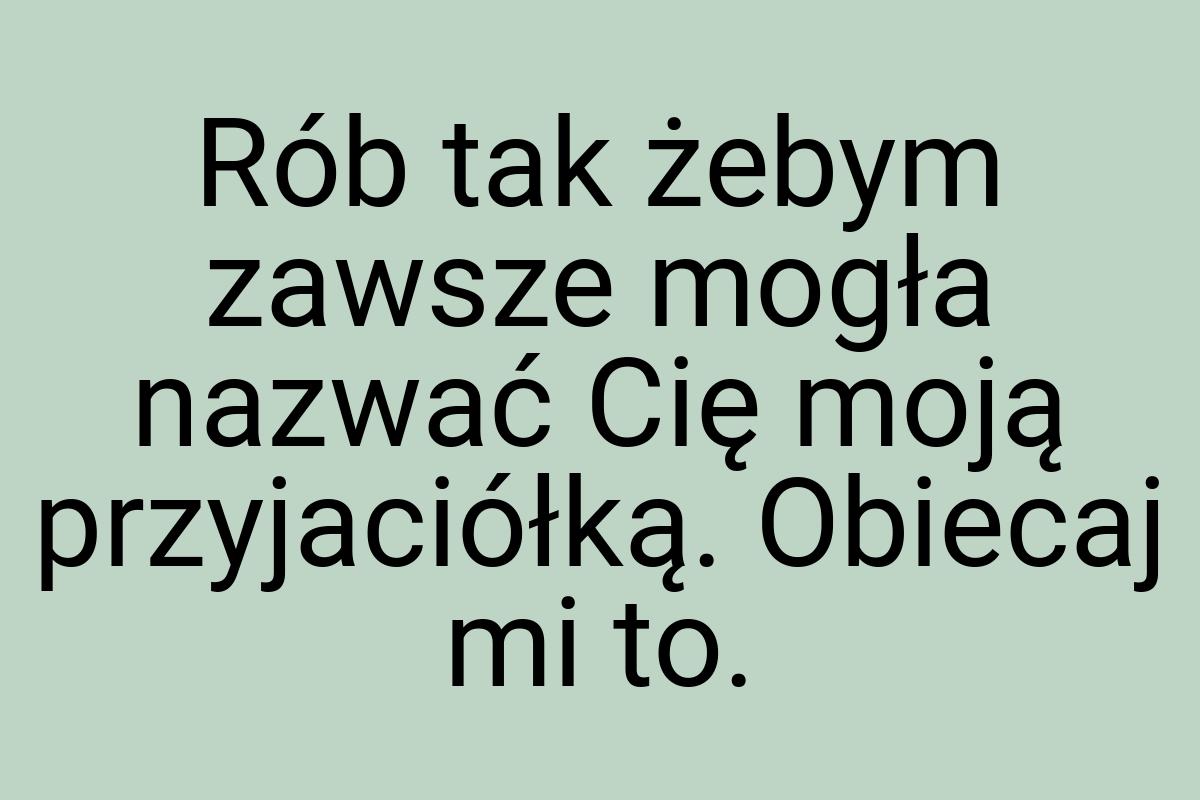 Rób tak żebym zawsze mogła nazwać Cię moją przyjaciółką