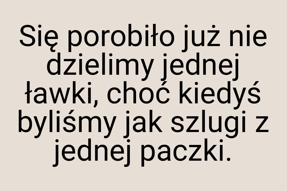 Się porobiło już nie dzielimy jednej ławki, choć kiedyś