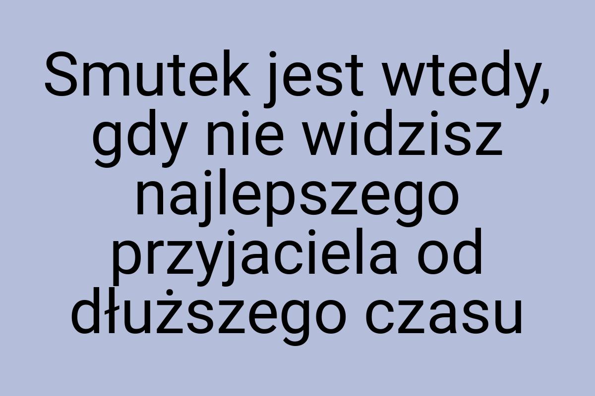 Smutek jest wtedy, gdy nie widzisz najlepszego przyjaciela