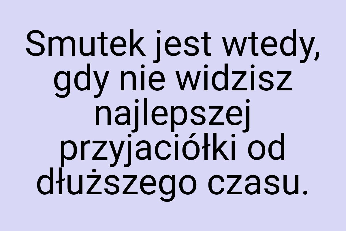 Smutek jest wtedy, gdy nie widzisz najlepszej przyjaciółki