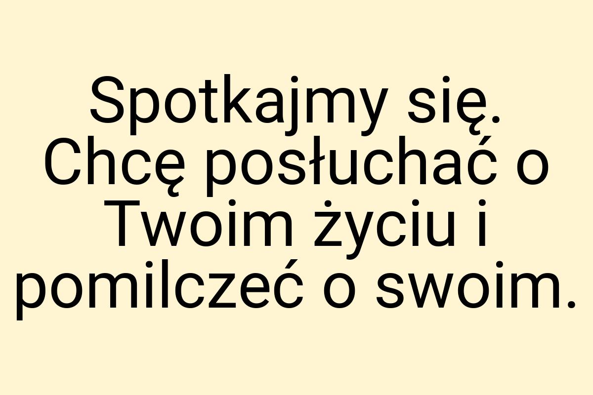 Spotkajmy się. Chcę posłuchać o Twoim życiu i pomilczeć o