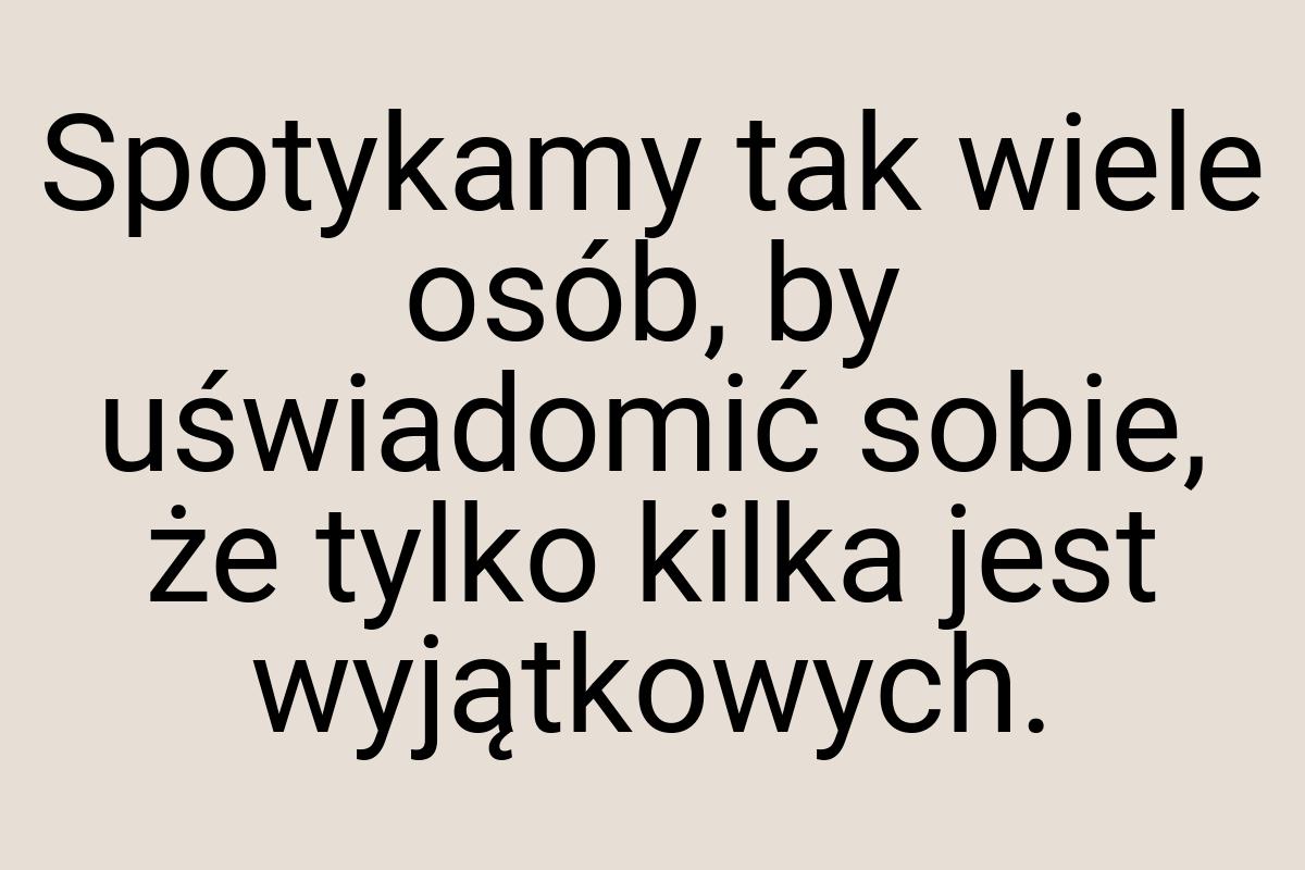 Spotykamy tak wiele osób, by uświadomić sobie, że tylko