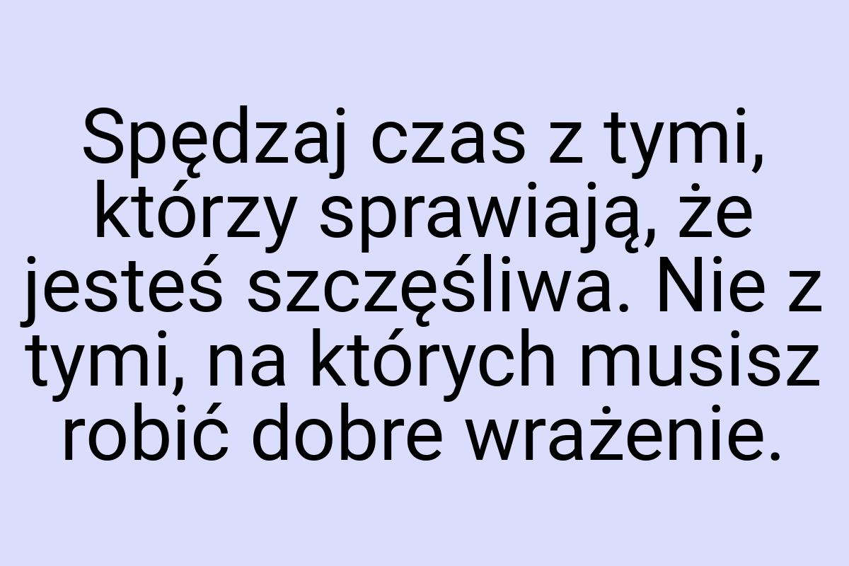 Spędzaj czas z tymi, którzy sprawiają, że jesteś