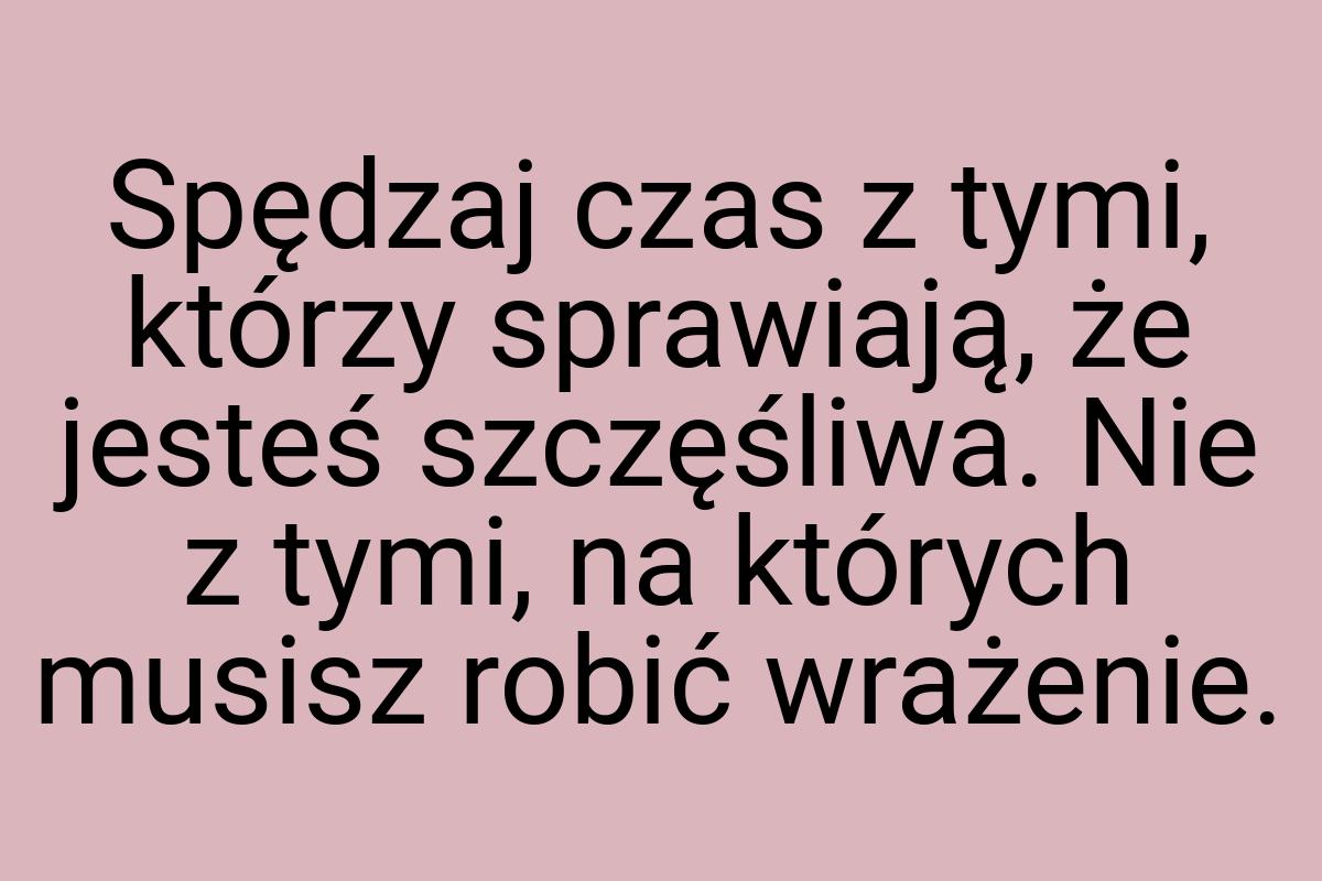 Spędzaj czas z tymi, którzy sprawiają, że jesteś