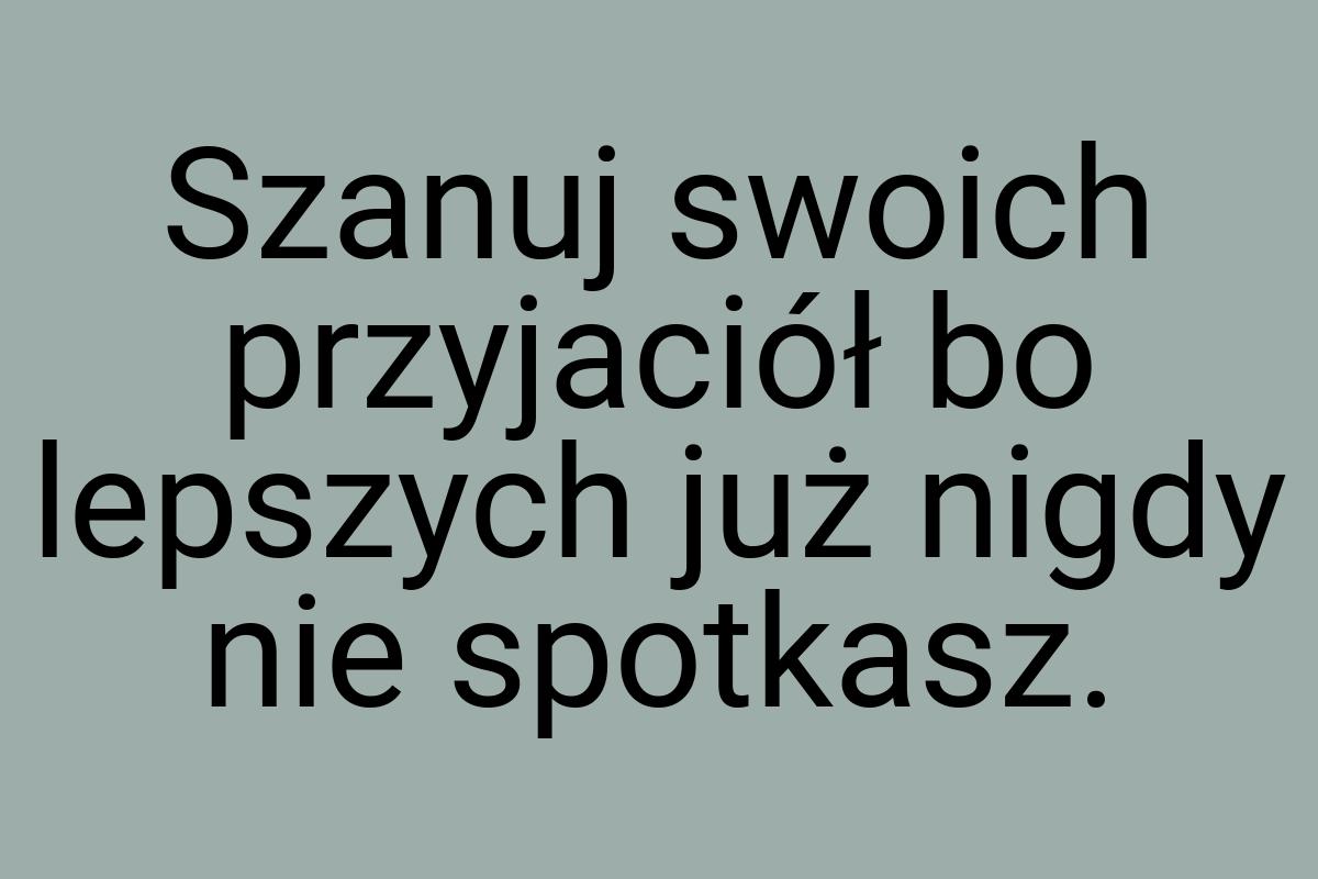 Szanuj swoich przyjaciół bo lepszych już nigdy nie spotkasz