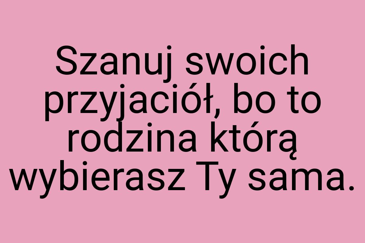 Szanuj swoich przyjaciół, bo to rodzina którą wybierasz Ty