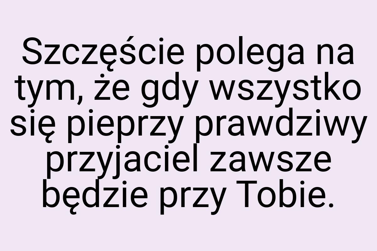 Szczęście polega na tym, że gdy wszystko się pieprzy