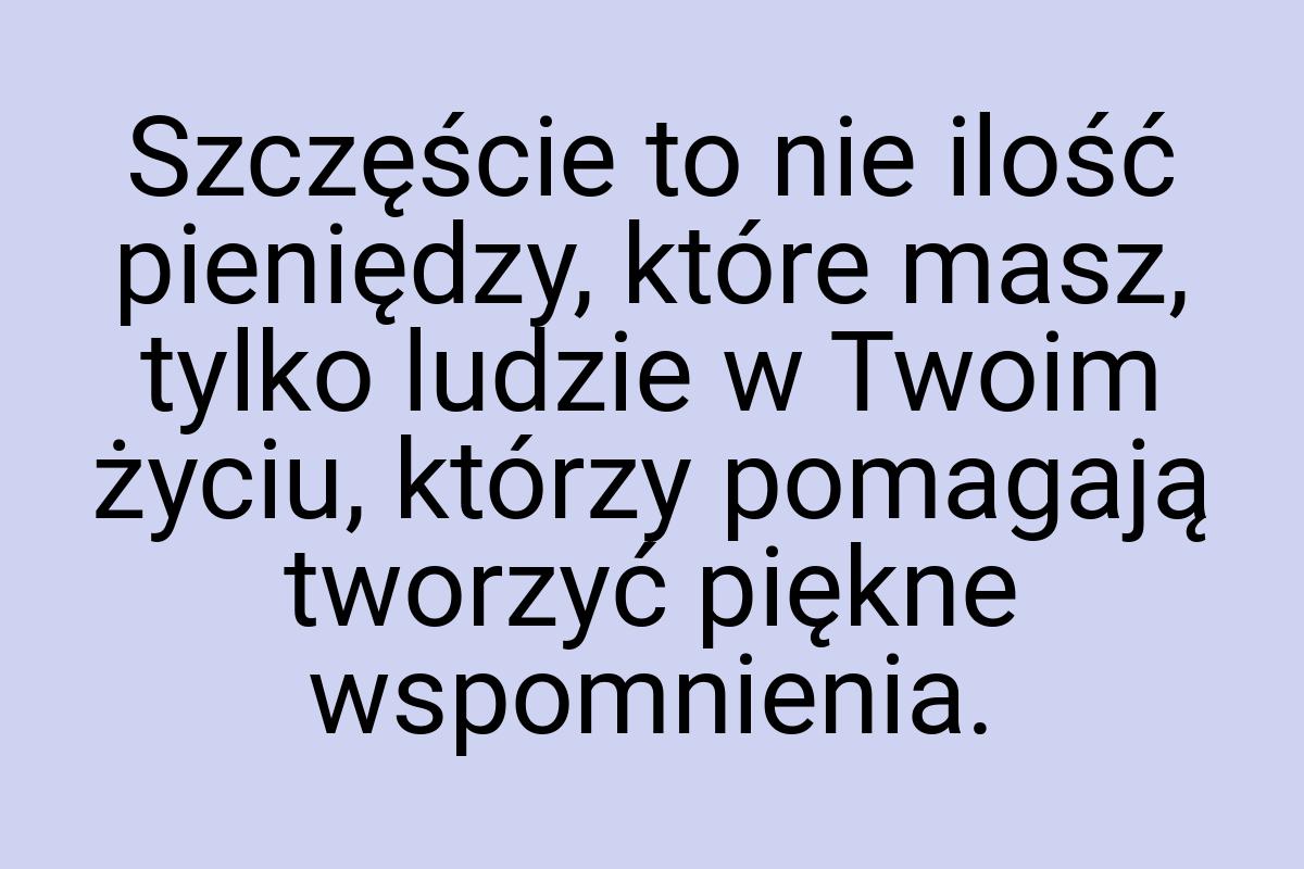 Szczęście to nie ilość pieniędzy, które masz, tylko ludzie