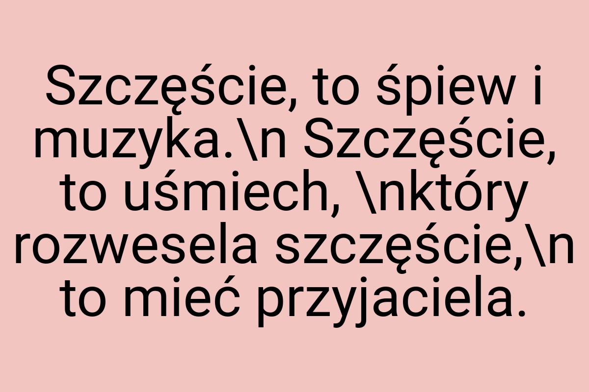 Szczęście, to śpiew i muzyka.\n Szczęście, to uśmiech