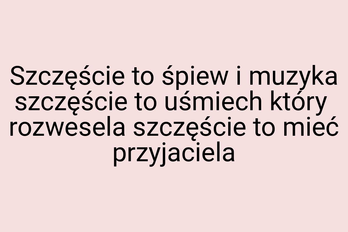 Szczęście to śpiew i muzyka szczęście to uśmiech który