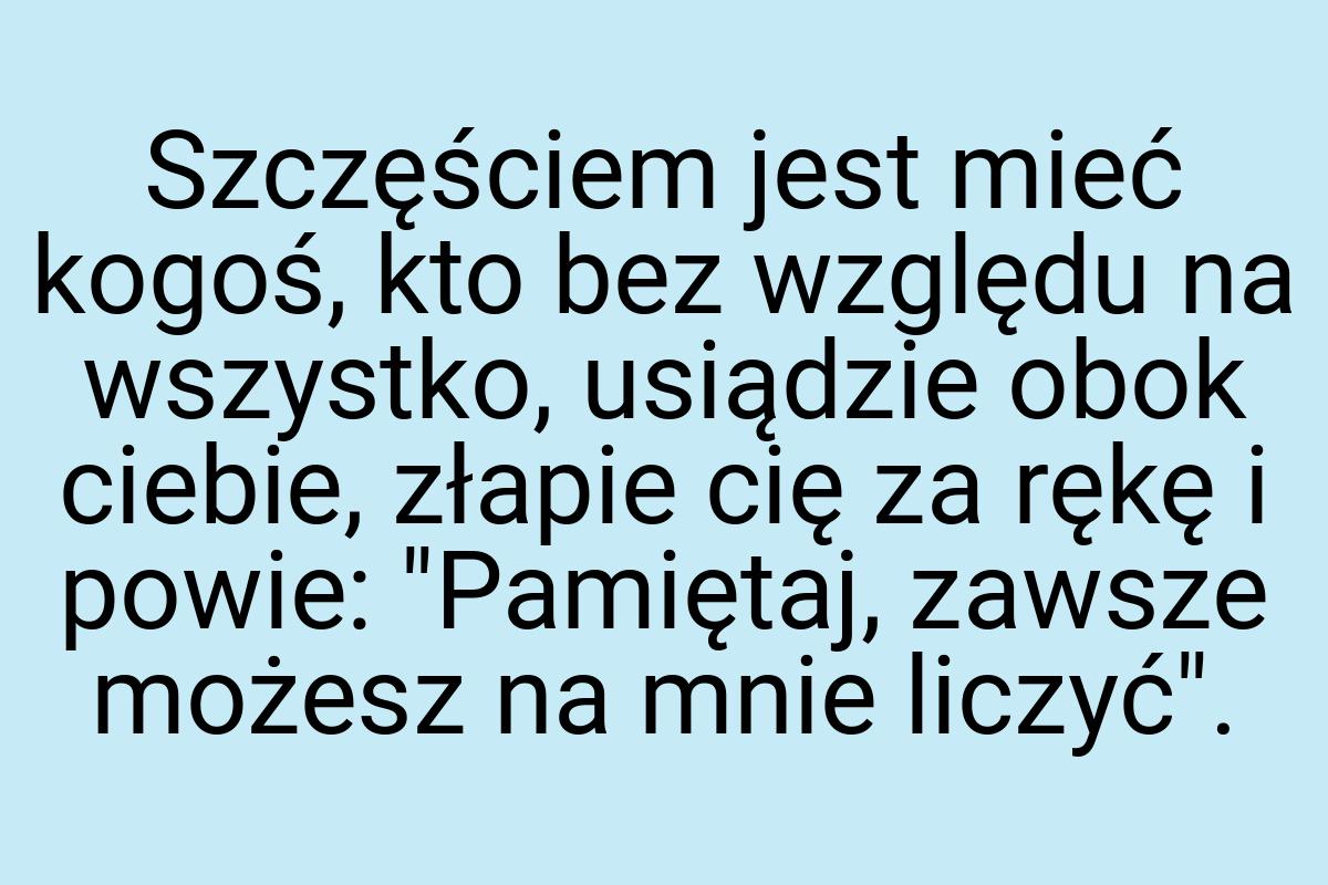 Szczęściem jest mieć kogoś, kto bez względu na wszystko