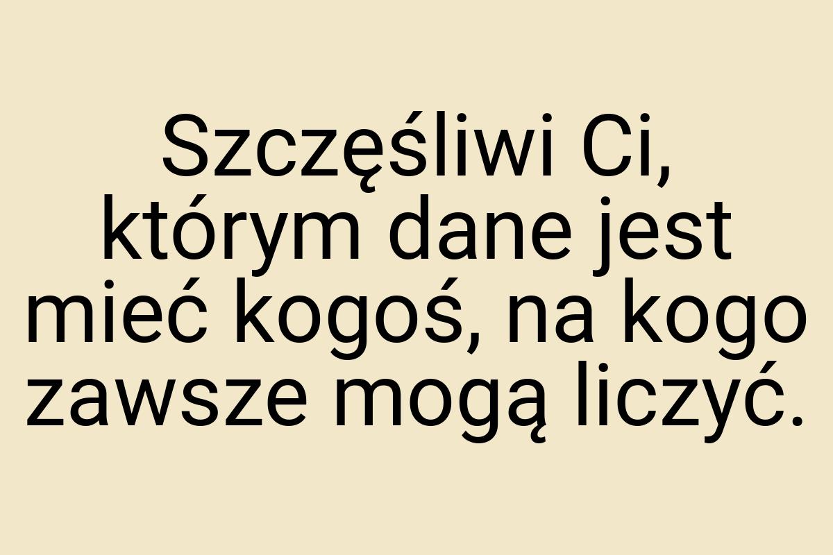 Szczęśliwi Ci, którym dane jest mieć kogoś, na kogo zawsze