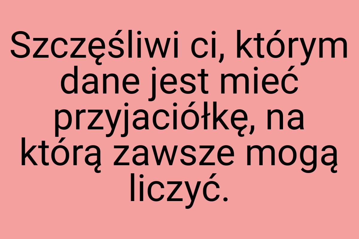 Szczęśliwi ci, którym dane jest mieć przyjaciółkę, na którą