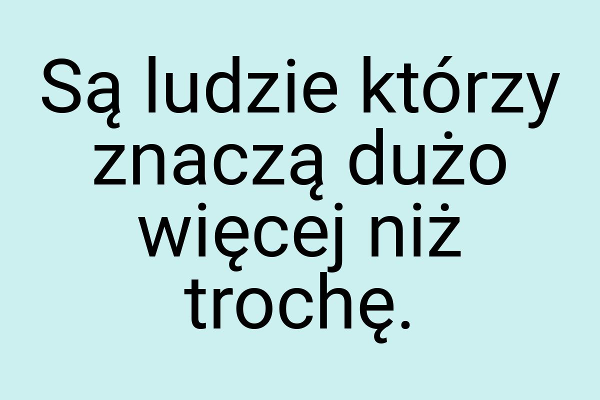 Są ludzie którzy znaczą dużo więcej niż trochę