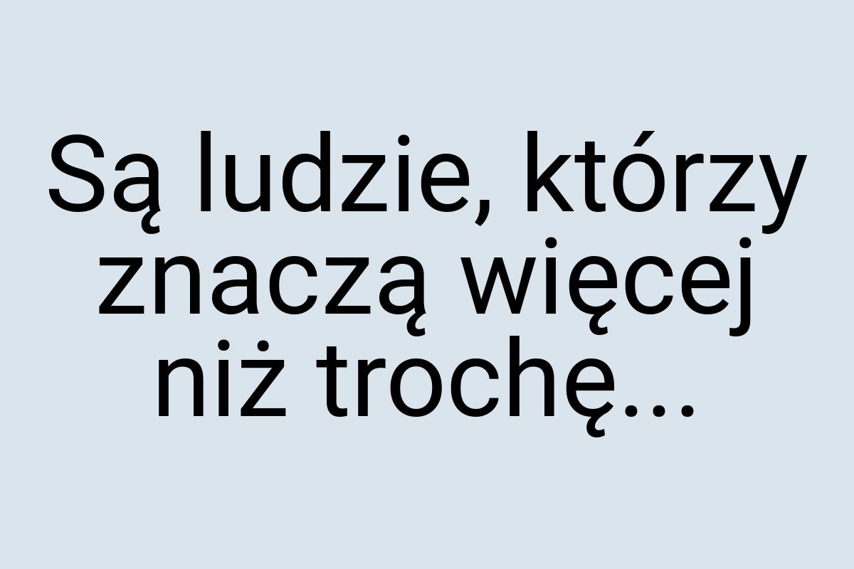 Są ludzie, którzy znaczą więcej niż trochę